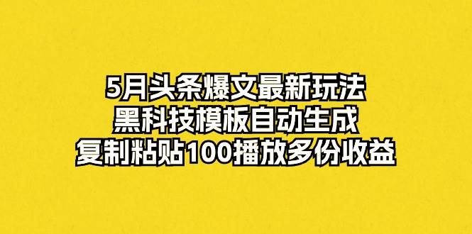 5月头条爆文最新玩法，黑科技模板自动生成，复制粘贴100播放多份收益-MOY工作室