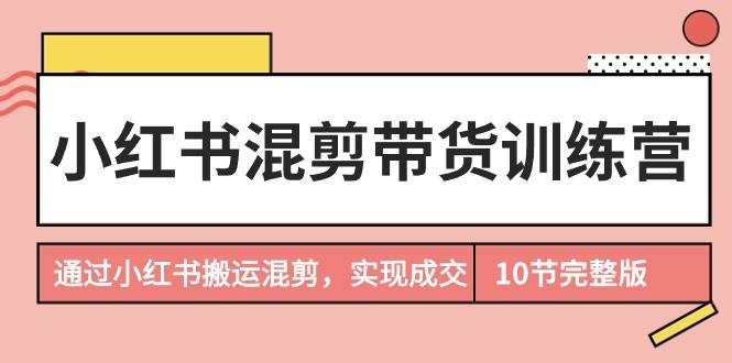 小红书混剪带货训练营，通过小红书搬运混剪，实现成交（10节课完结版）-MOY工作室