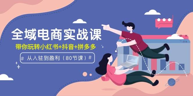 全域电商实战课：从入驻到盈利，带你玩转小红书+抖音+拼多多（80节课）-MOY工作室