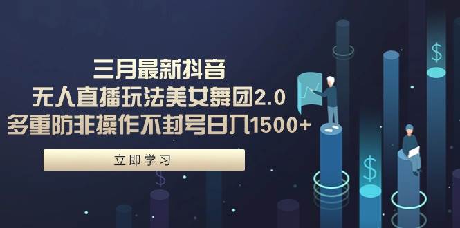 三月最新抖音无人直播玩法美女舞团2.0，多重防非操作不封号日入1500+ 小…-MOY工作室