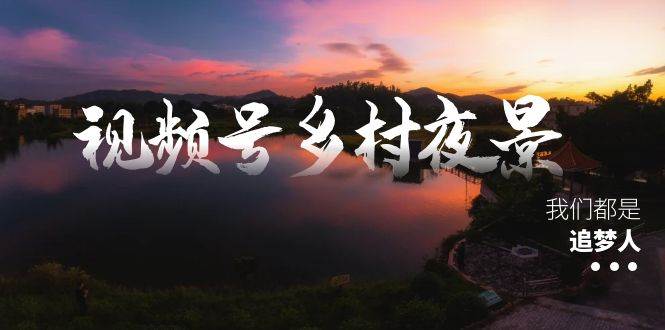 视频号乡村夜景治愈视频课程，一条龙实操玩法（教程+素材+软件）-MOY工作室