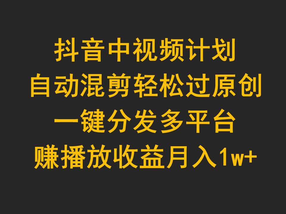抖音中视频计划，自动混剪轻松过原创，一键分发多平台赚播放收益，月入1w+-MOY工作室