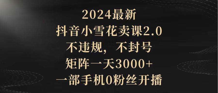2024最新抖音小雪花卖课2.0 不违规 不封号 矩阵一天3000+一部手机0粉丝开播-MOY工作室
