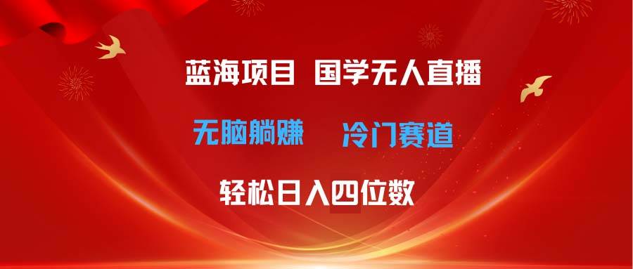 超级蓝海项目 国学无人直播日入四位数 无脑躺赚冷门赛道 最新玩法-MOY工作室
