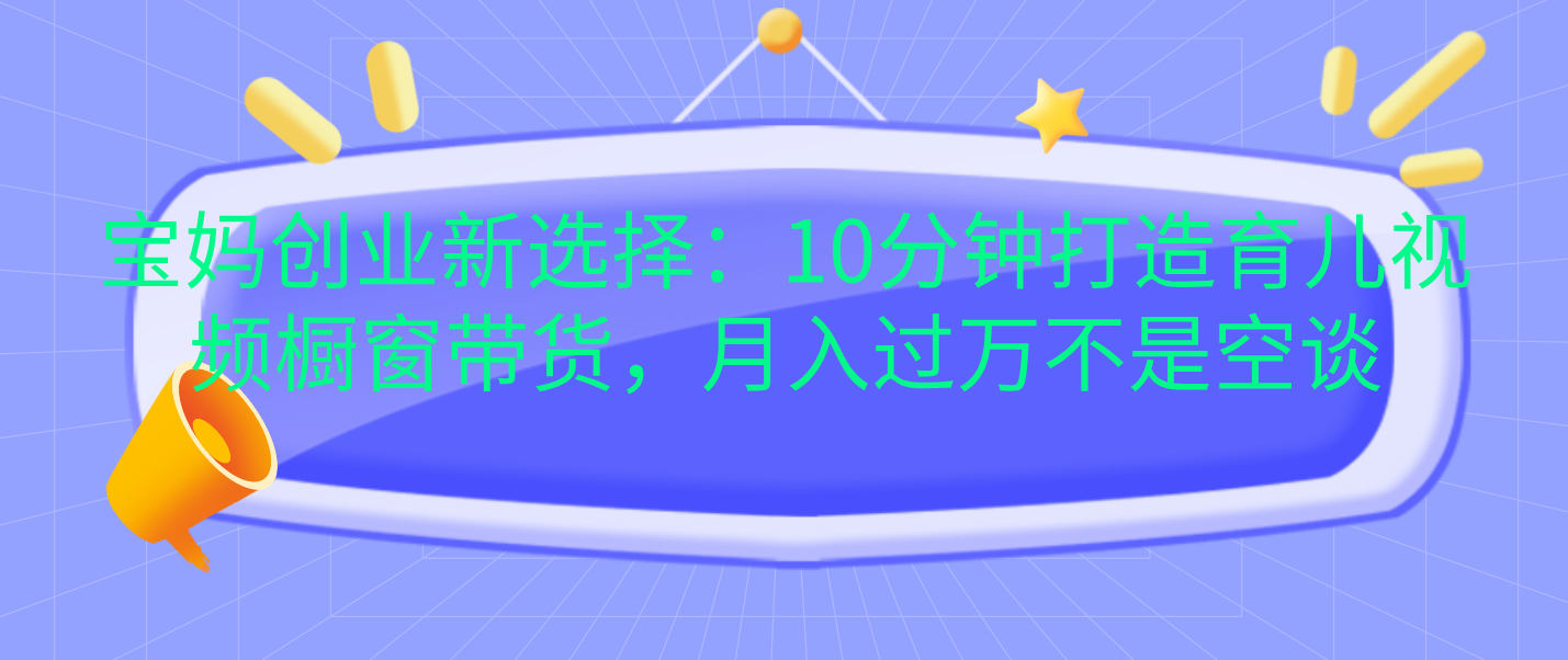 宝妈创业新选择：10分钟打造育儿视频橱窗带货，月入过万不是空谈-MOY工作室