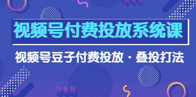视频号付费投放系统课，视频号豆子付费投放·叠投打法（高清视频课）-MOY工作室
