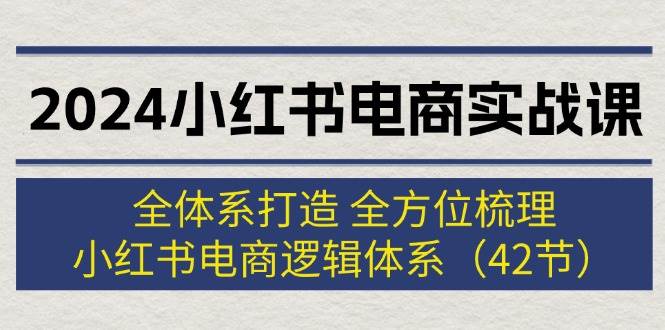 2024小红书电商实战课：全体系打造 全方位梳理 小红书电商逻辑体系 (42节)-MOY工作室