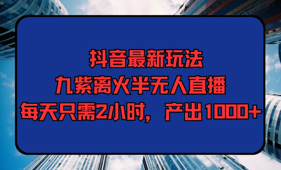 抖音最新玩法，九紫离火半无人直播，每天只需2小时，产出1000+-MOY工作室