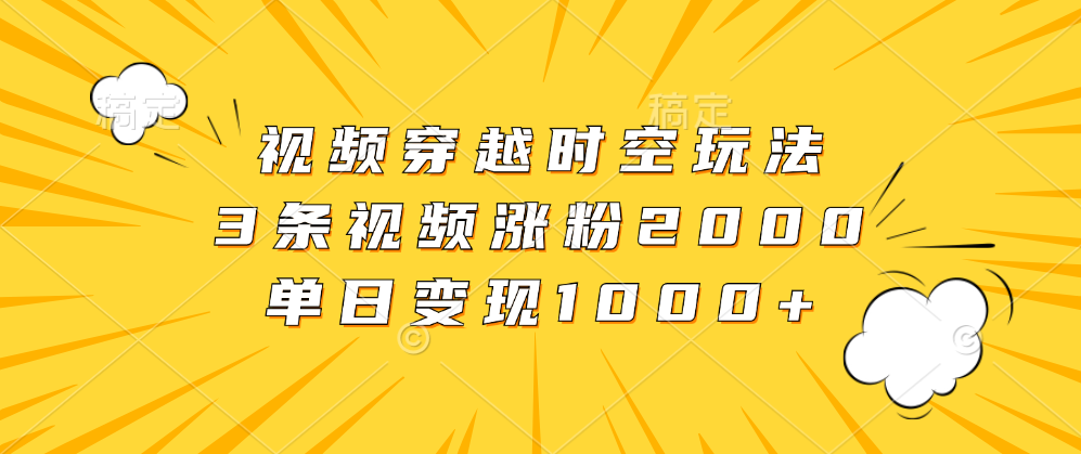 视频穿越时空玩法，3条视频涨粉2000，单日变现1000+-MOY工作室