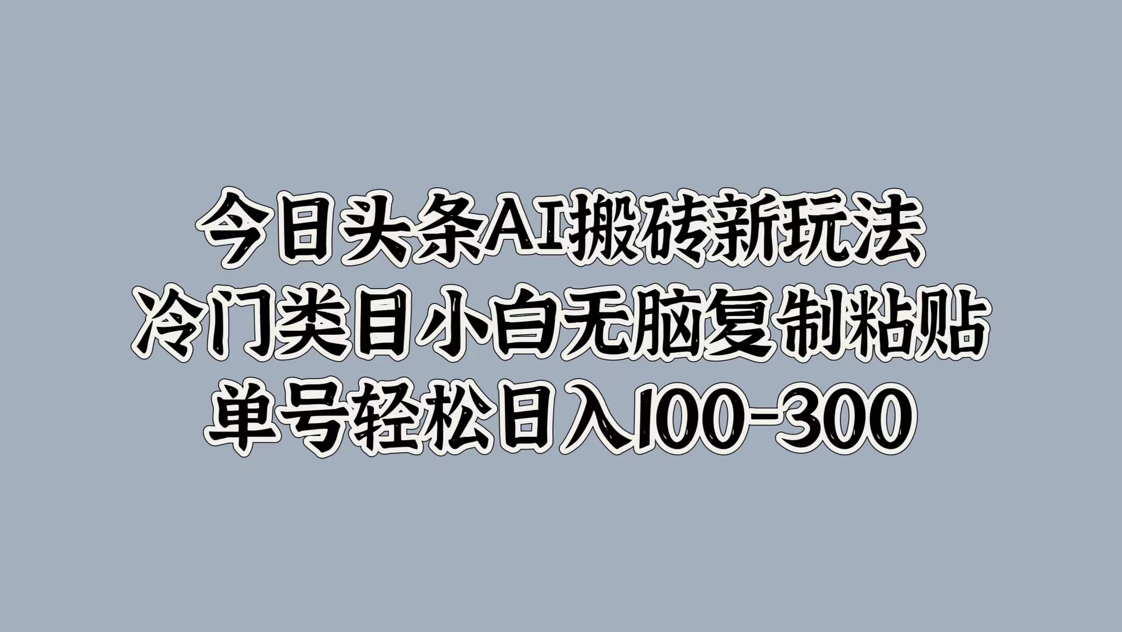 今日头条AI搬砖新玩法，冷门类目小白无脑复制粘贴，单号轻松日入100-300-MOY工作室