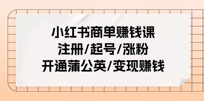 小红书商单赚钱课：注册/起号/涨粉/开通蒲公英/变现赚钱（25节课）-MOY工作室