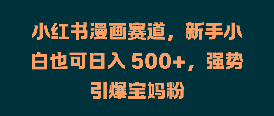 小红书漫画赛道，新手小白也可日入 500+，强势引爆宝妈粉-MOY工作室