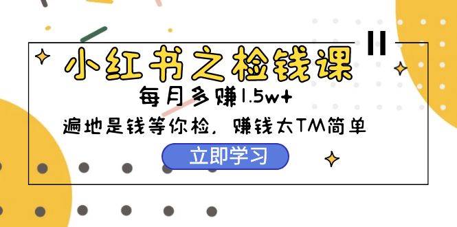 小红书之检钱课：从0开始实测每月多赚1.5w起步，赚钱真的太简单了（98节）-MOY工作室