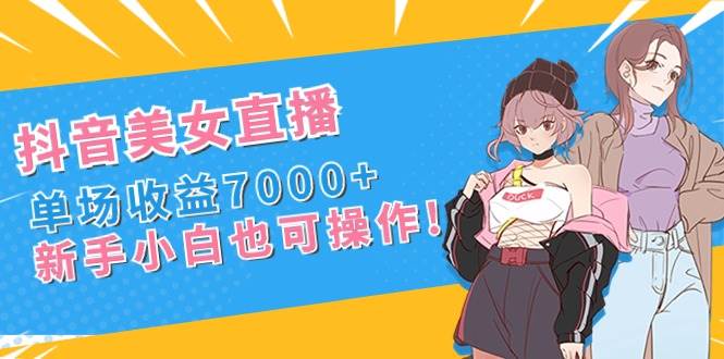 抖音美女直播，单场收益7000+,新手小白也可操作-MOY工作室