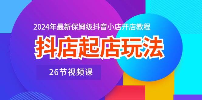 抖店起店玩法，2024年最新保姆级抖音小店开店教程（26节视频课）-MOY工作室