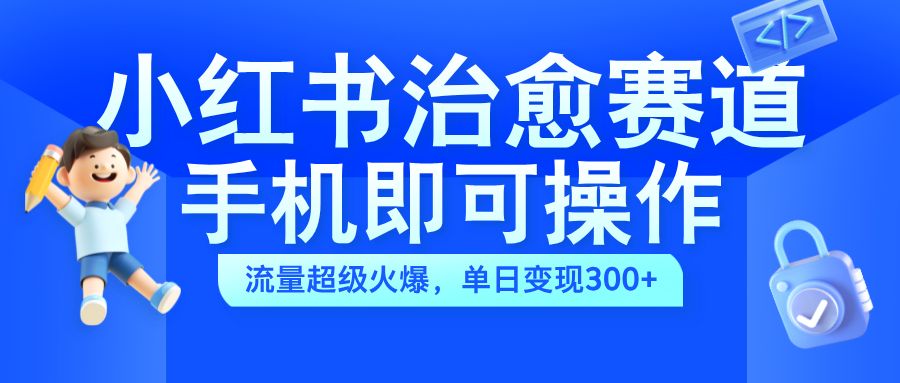小红书治愈视频赛道，手机即可操作，蓝海项目简单无脑，单日可赚300+-MOY工作室