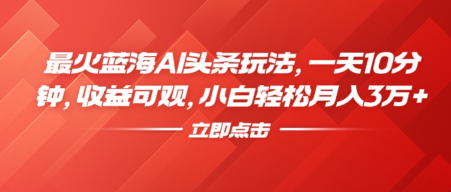 最火蓝海AI头条玩法，一天10分钟，收益可观，小白轻松月入3万+-MOY工作室