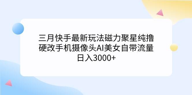 三月快手最新玩法磁力聚星纯撸，硬改手机摄像头AI美女自带流量日入3000+…-MOY工作室
