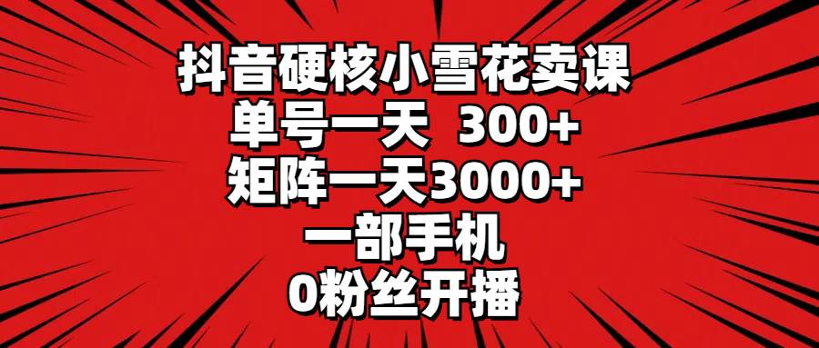 抖音硬核小雪花卖课，单号一天300+，矩阵一天3000+，一部手机0粉丝开播-MOY工作室