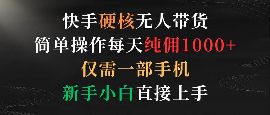 快手硬核无人带货，简单操作每天纯佣1000+,仅需一部手机，新手小白直接上手-MOY工作室