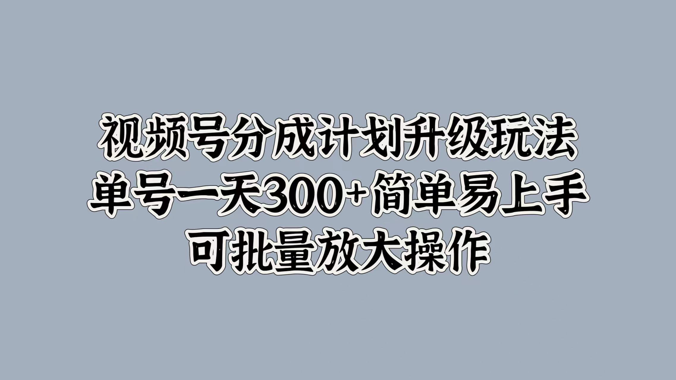 视频号分成计划升级玩法，单号一天300+简单易上手，可批量放大操作-MOY工作室
