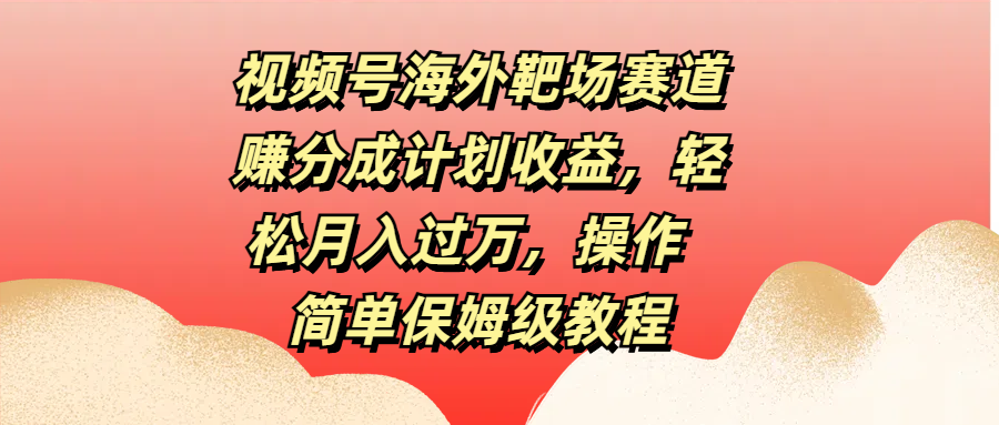 视频号海外靶场赛道赚分成计划收益，轻松月入过万，操作简单保姆级教程-MOY工作室