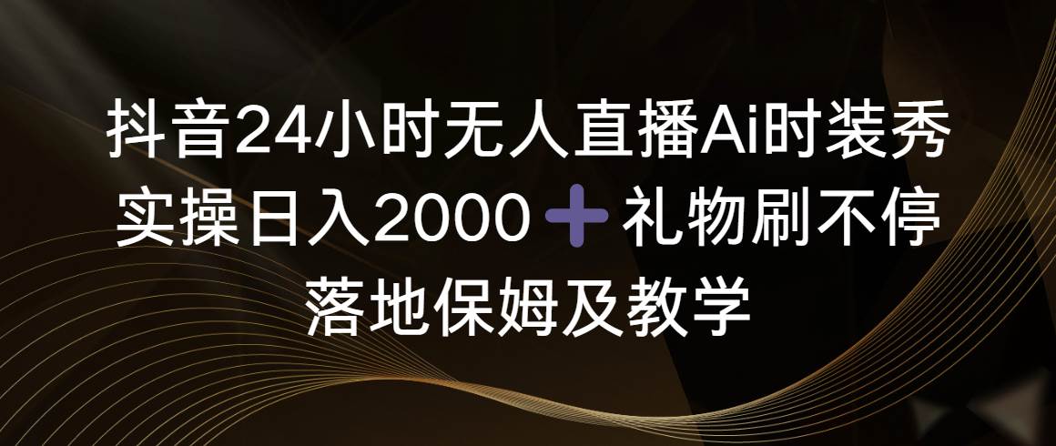 抖音24小时无人直播Ai时装秀，实操日入2000+，礼物刷不停，落地保姆及教学-MOY工作室