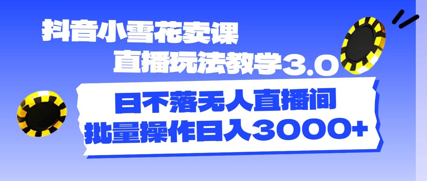 抖音小雪花卖课直播玩法教学3.0，日不落无人直播间，批量操作日入3000+-MOY工作室