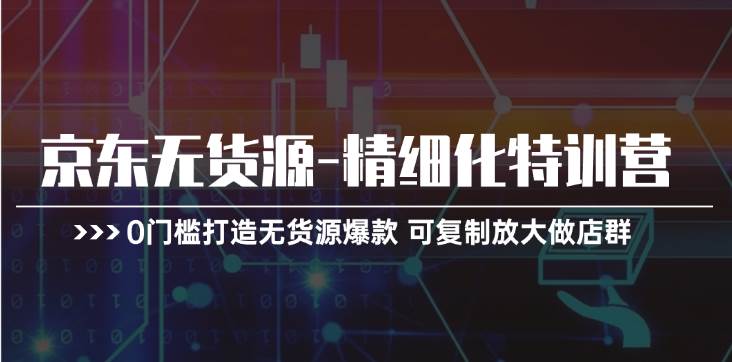 京东无货源-精细化特训营，0门槛打造无货源爆款 可复制放大做店群-MOY工作室