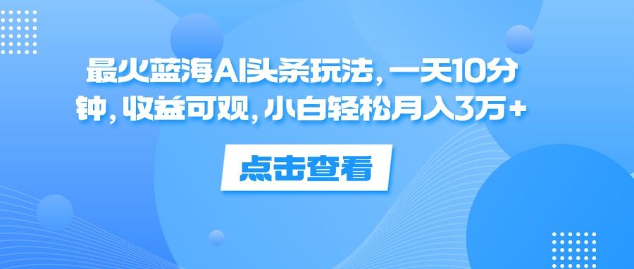 一天10分钟，收益可观，小白轻松月入3万+，最火蓝海AI头条玩法-MOY工作室