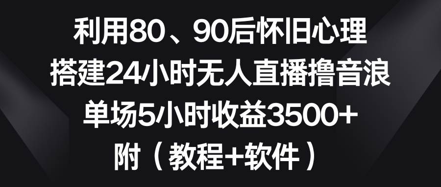 利用80、90后怀旧心理，搭建24小时无人直播撸音浪，单场5小时收益3500+…-MOY工作室