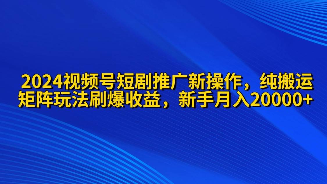 2024视频号短剧推广新操作 纯搬运+矩阵连爆打法刷爆流量分成 小白月入20000-MOY工作室