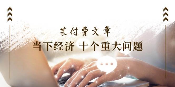某付费文章《当下经济 十个重大问题》覆盖了大家关心的全部经济类话题-MOY工作室