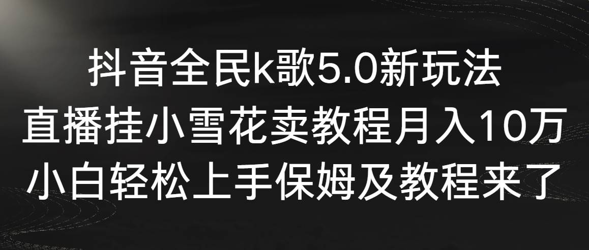 抖音全民k歌5.0新玩法，直播挂小雪花卖教程月入10万，小白轻松上手，保…-MOY工作室