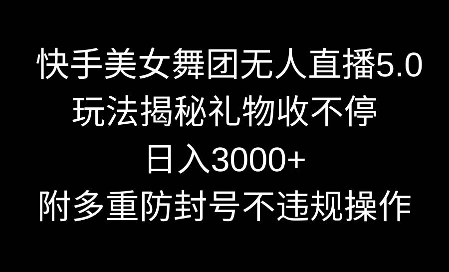 快手美女舞团无人直播5.0玩法揭秘，礼物收不停，日入3000+，内附多重防…-MOY工作室