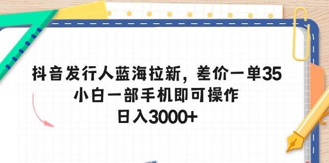 抖音发行人蓝海拉新，差价一单35，小白一部手机即可操作，日入3000+-MOY工作室