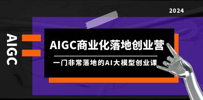 AIGC-商业化落地创业营，一门非常落地的AI大模型创业课（8节课+资料）-MOY工作室