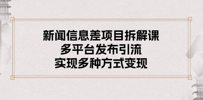 新闻信息差项目拆解课：多平台发布引流，实现多种方式变现-MOY工作室
