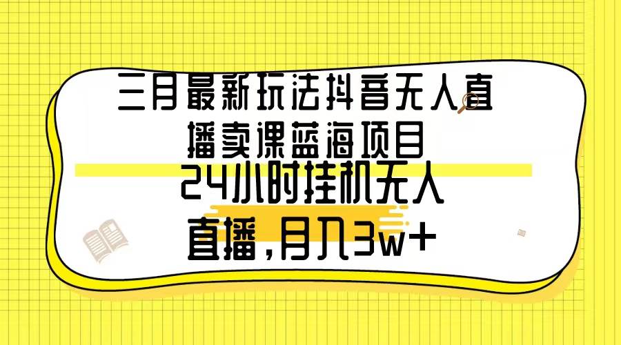 三月最新玩法抖音无人直播卖课蓝海项目，24小时无人直播，月入3w+-MOY工作室