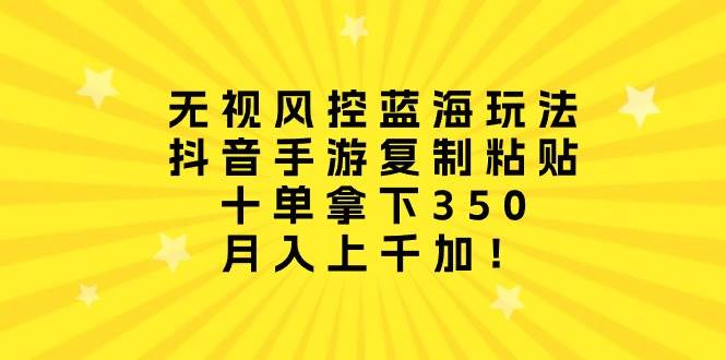 无视风控蓝海玩法，抖音手游复制粘贴，十单拿下350，月入上千加！-MOY工作室
