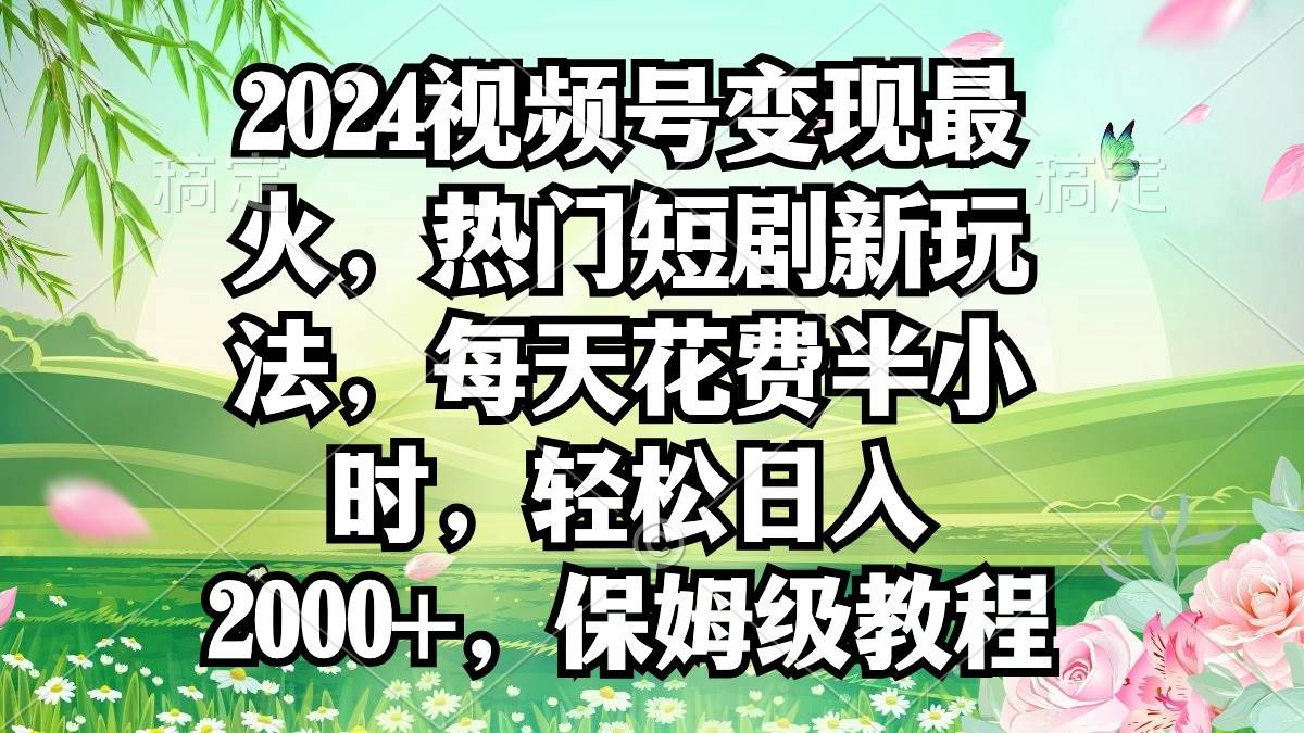 2024视频号变现最火，热门短剧新玩法，每天花费半小时，轻松日入2000+，…-MOY工作室