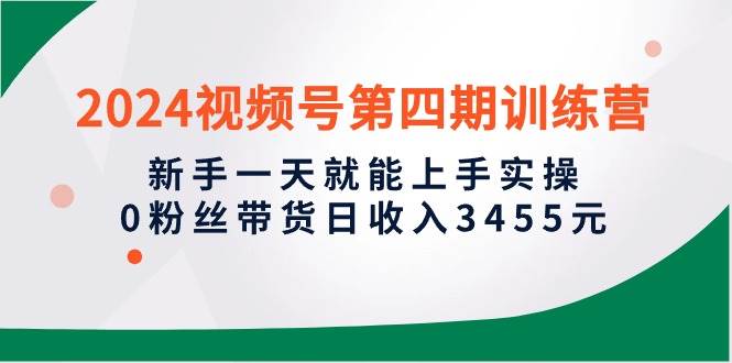 2024视频号第四期训练营，新手一天就能上手实操，0粉丝带货日收入3455元-MOY工作室