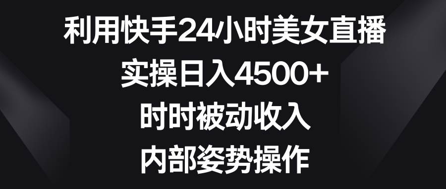 利用快手24小时美女直播，实操日入4500+，时时被动收入，内部姿势操作-MOY工作室