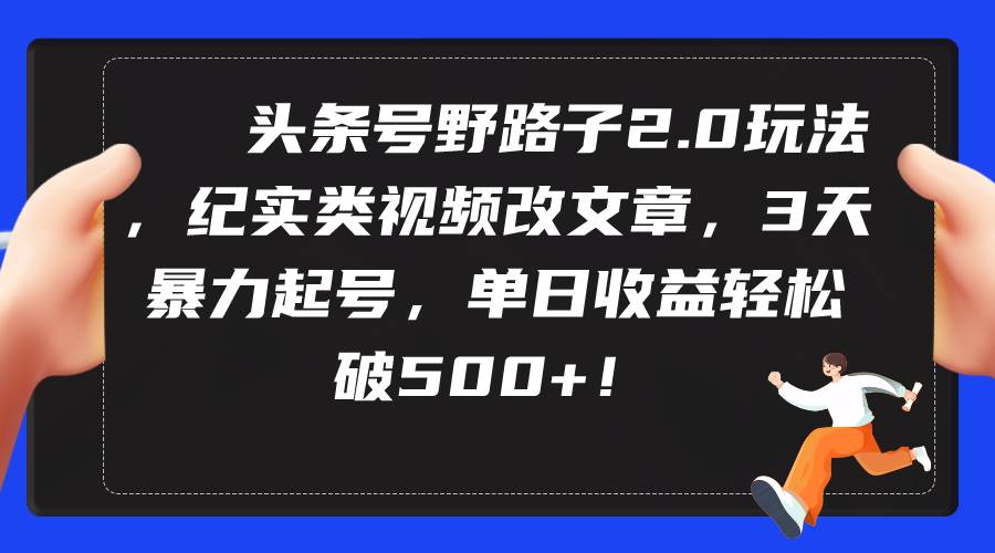 头条号野路子2.0玩法，纪实类视频改文章，3天暴力起号，单日收益轻松破500+-MOY工作室