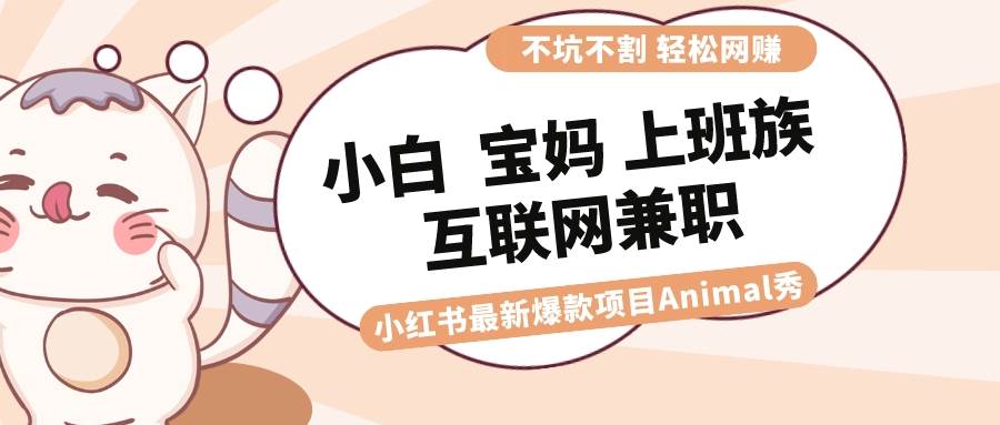 适合小白 宝妈 上班族 大学生互联网兼职 小红书爆款项目Animal秀，月入1W-MOY工作室
