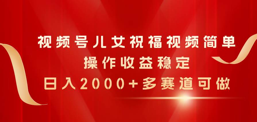视频号儿女祝福视频，简单操作收益稳定，日入2000+，多赛道可做-MOY工作室