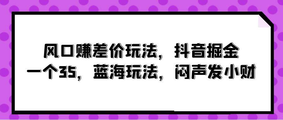 风口赚差价玩法，抖音掘金，一个35，蓝海玩法，闷声发小财-MOY工作室