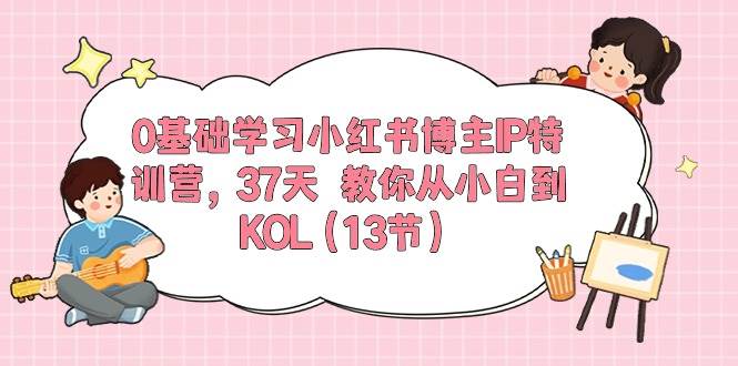0基础学习小红书博主IP特训营，37天 教你从小白到KOL（13节）-MOY工作室