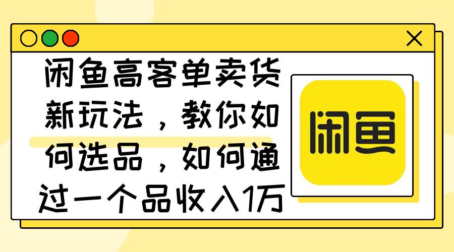 闲鱼高客单卖货新玩法，教你如何选品，如何通过一个品收入1万+-MOY工作室