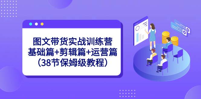 图文带货实战训练营：基础篇+剪辑篇+运营篇（38节保姆级教程）-MOY工作室